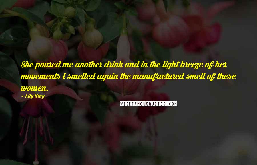 Lily King Quotes: She poured me another drink and in the light breeze of her movements I smelled again the manufactured smell of these women.