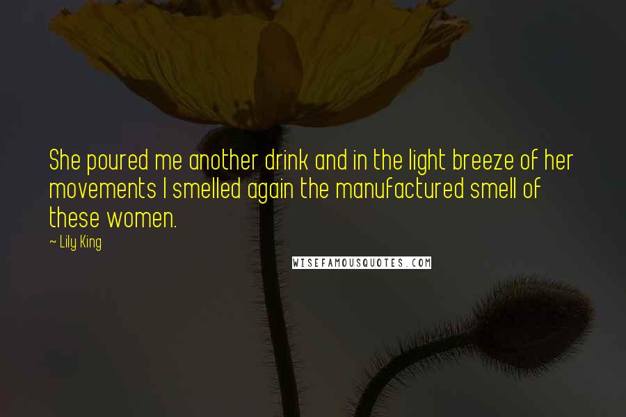 Lily King Quotes: She poured me another drink and in the light breeze of her movements I smelled again the manufactured smell of these women.