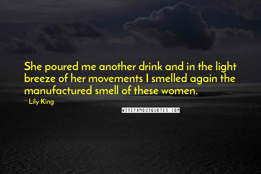 Lily King Quotes: She poured me another drink and in the light breeze of her movements I smelled again the manufactured smell of these women.