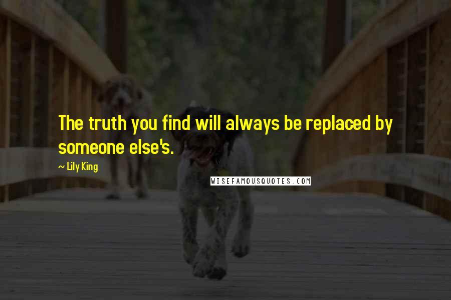 Lily King Quotes: The truth you find will always be replaced by someone else's.