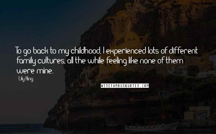 Lily King Quotes: To go back to my childhood, I experienced lots of different family cultures, all the while feeling like none of them were mine.