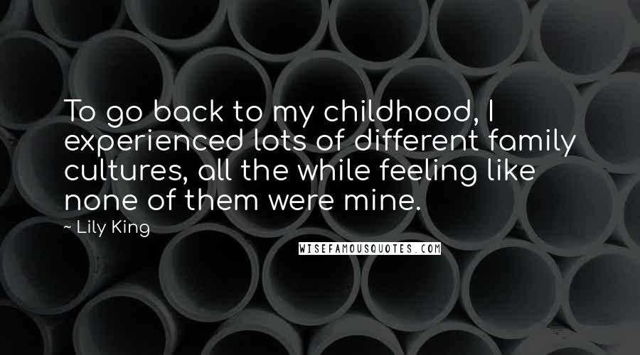 Lily King Quotes: To go back to my childhood, I experienced lots of different family cultures, all the while feeling like none of them were mine.