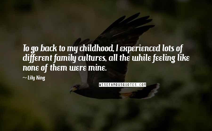 Lily King Quotes: To go back to my childhood, I experienced lots of different family cultures, all the while feeling like none of them were mine.