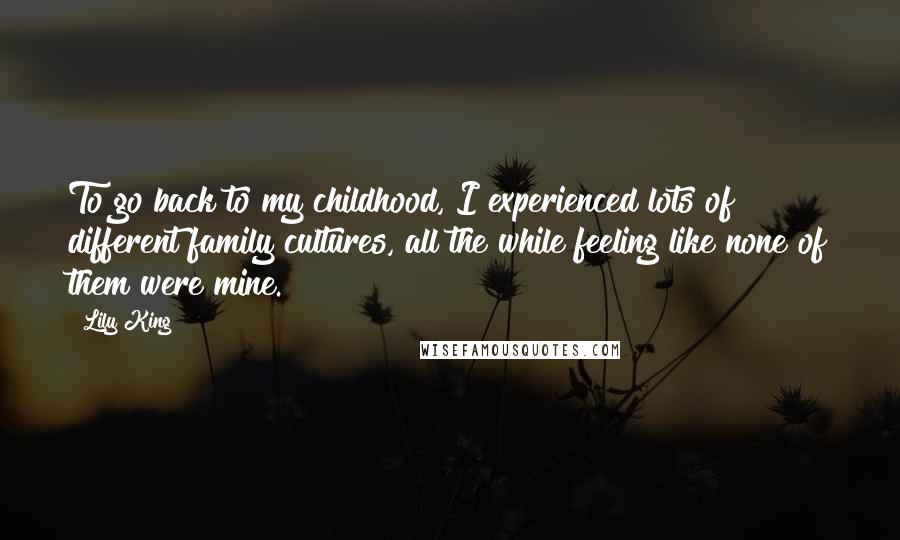 Lily King Quotes: To go back to my childhood, I experienced lots of different family cultures, all the while feeling like none of them were mine.