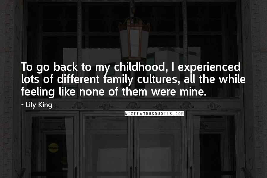 Lily King Quotes: To go back to my childhood, I experienced lots of different family cultures, all the while feeling like none of them were mine.