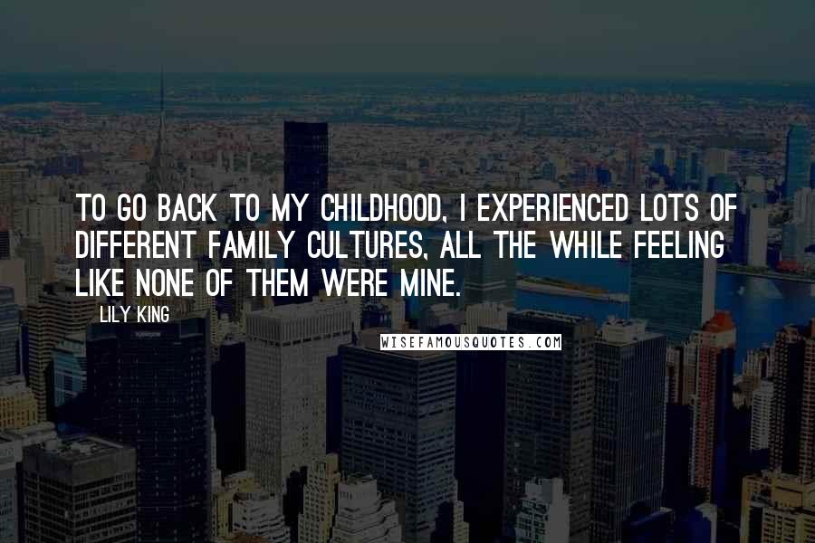 Lily King Quotes: To go back to my childhood, I experienced lots of different family cultures, all the while feeling like none of them were mine.