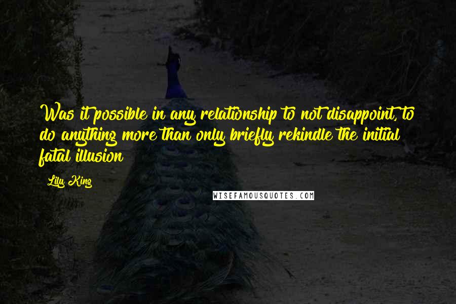 Lily King Quotes: Was it possible in any relationship to not disappoint, to do anything more than only briefly rekindle the initial fatal illusion?