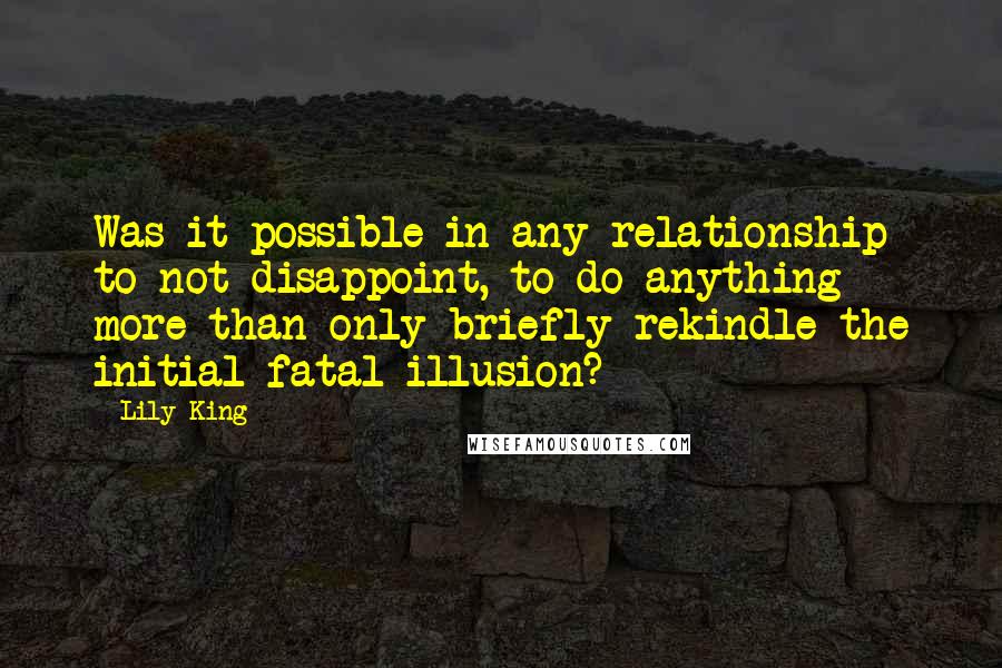 Lily King Quotes: Was it possible in any relationship to not disappoint, to do anything more than only briefly rekindle the initial fatal illusion?