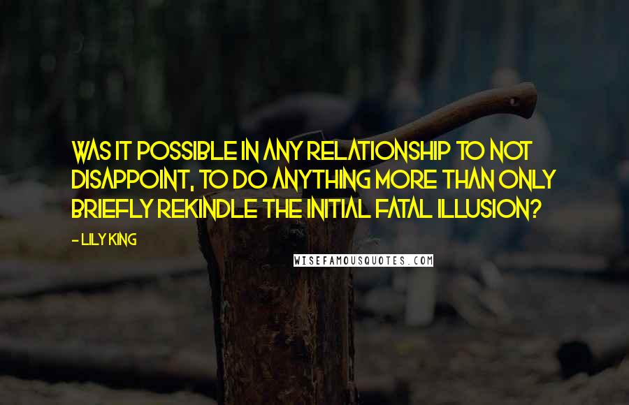 Lily King Quotes: Was it possible in any relationship to not disappoint, to do anything more than only briefly rekindle the initial fatal illusion?