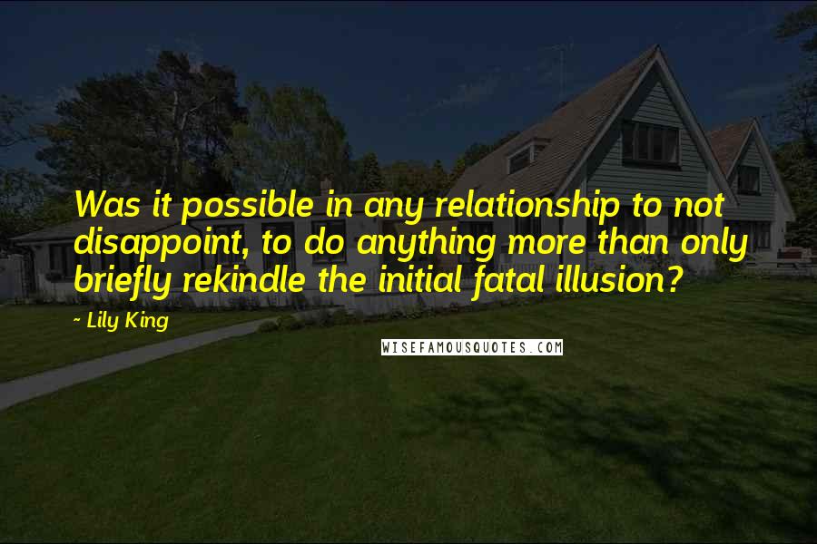 Lily King Quotes: Was it possible in any relationship to not disappoint, to do anything more than only briefly rekindle the initial fatal illusion?