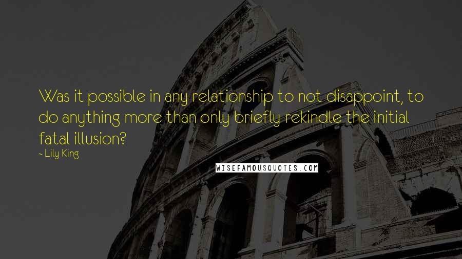 Lily King Quotes: Was it possible in any relationship to not disappoint, to do anything more than only briefly rekindle the initial fatal illusion?