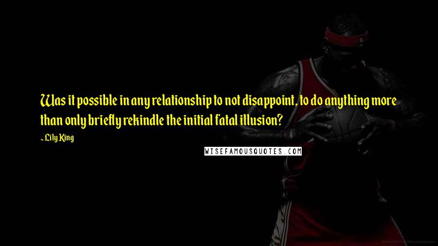 Lily King Quotes: Was it possible in any relationship to not disappoint, to do anything more than only briefly rekindle the initial fatal illusion?