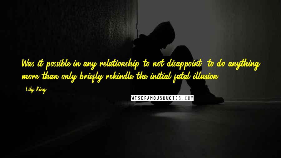 Lily King Quotes: Was it possible in any relationship to not disappoint, to do anything more than only briefly rekindle the initial fatal illusion?