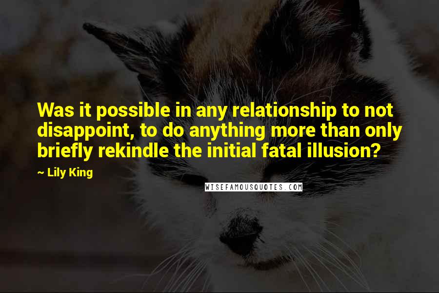 Lily King Quotes: Was it possible in any relationship to not disappoint, to do anything more than only briefly rekindle the initial fatal illusion?