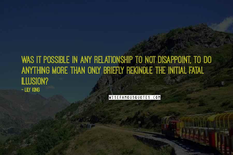 Lily King Quotes: Was it possible in any relationship to not disappoint, to do anything more than only briefly rekindle the initial fatal illusion?