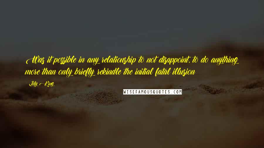 Lily King Quotes: Was it possible in any relationship to not disappoint, to do anything more than only briefly rekindle the initial fatal illusion?