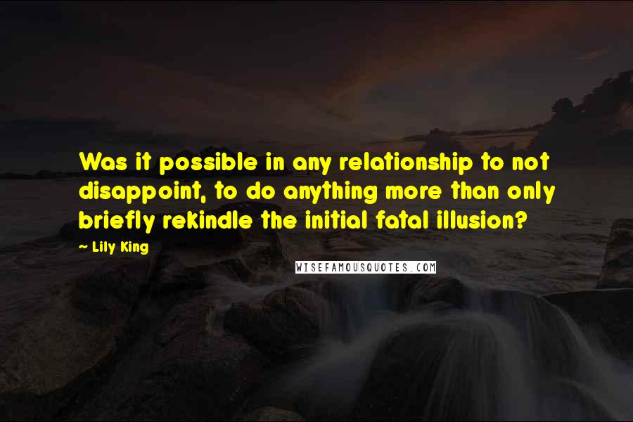 Lily King Quotes: Was it possible in any relationship to not disappoint, to do anything more than only briefly rekindle the initial fatal illusion?