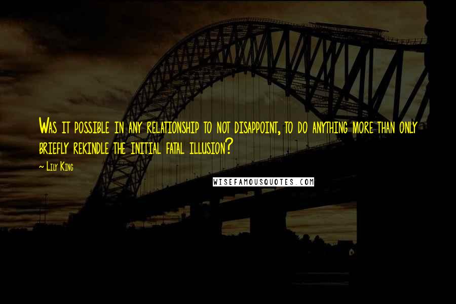 Lily King Quotes: Was it possible in any relationship to not disappoint, to do anything more than only briefly rekindle the initial fatal illusion?