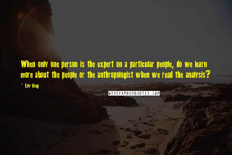 Lily King Quotes: When only one person is the expert on a particular people, do we learn more about the people or the anthropologist when we read the analysis?