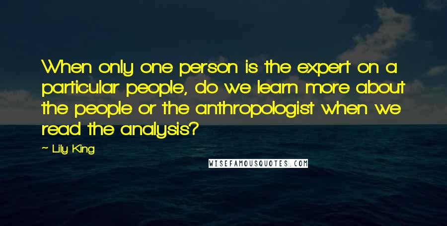 Lily King Quotes: When only one person is the expert on a particular people, do we learn more about the people or the anthropologist when we read the analysis?