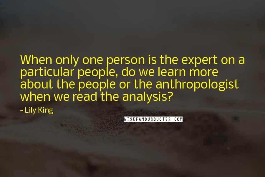 Lily King Quotes: When only one person is the expert on a particular people, do we learn more about the people or the anthropologist when we read the analysis?