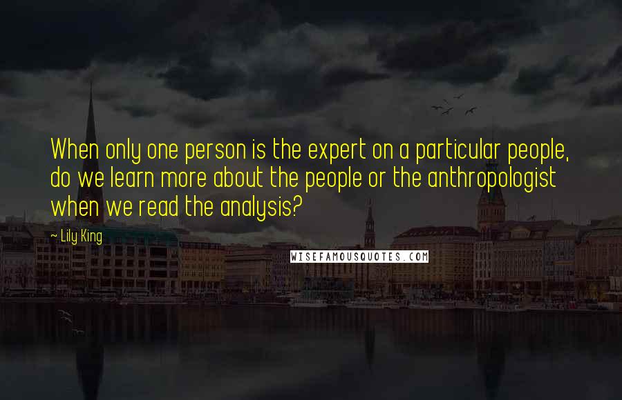 Lily King Quotes: When only one person is the expert on a particular people, do we learn more about the people or the anthropologist when we read the analysis?