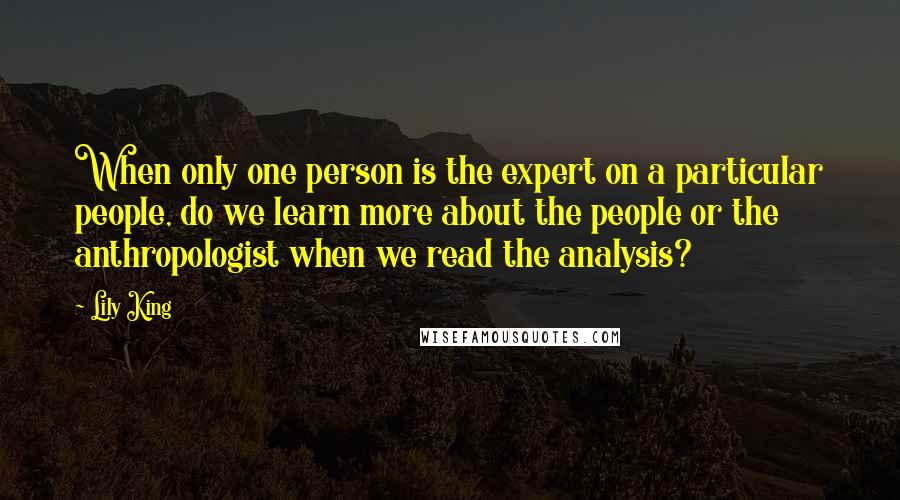 Lily King Quotes: When only one person is the expert on a particular people, do we learn more about the people or the anthropologist when we read the analysis?