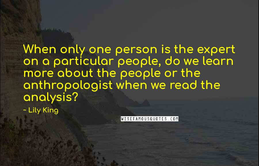 Lily King Quotes: When only one person is the expert on a particular people, do we learn more about the people or the anthropologist when we read the analysis?