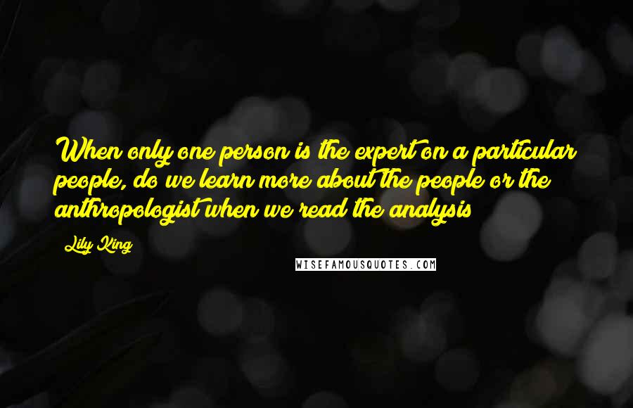 Lily King Quotes: When only one person is the expert on a particular people, do we learn more about the people or the anthropologist when we read the analysis?