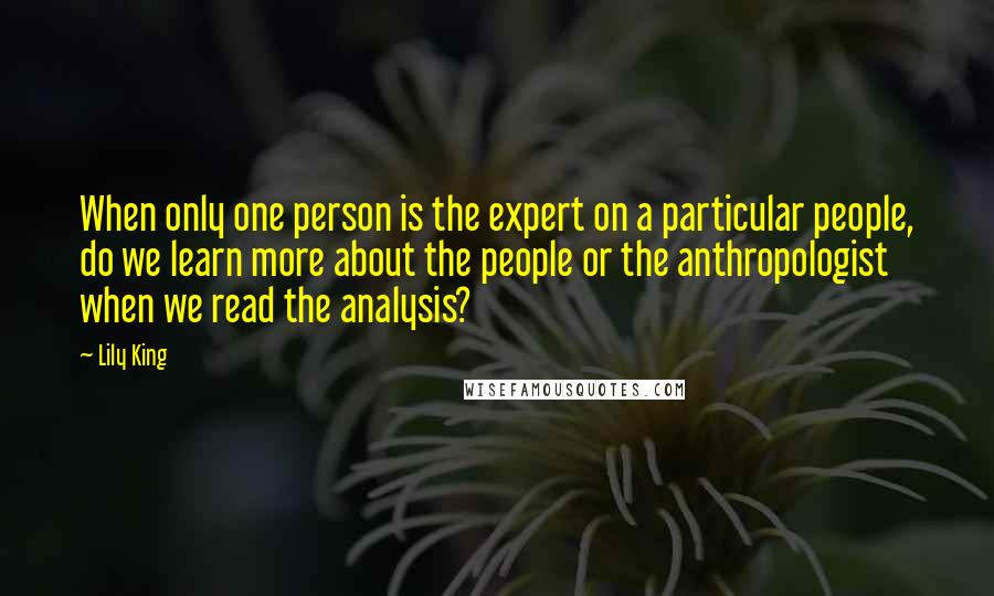 Lily King Quotes: When only one person is the expert on a particular people, do we learn more about the people or the anthropologist when we read the analysis?