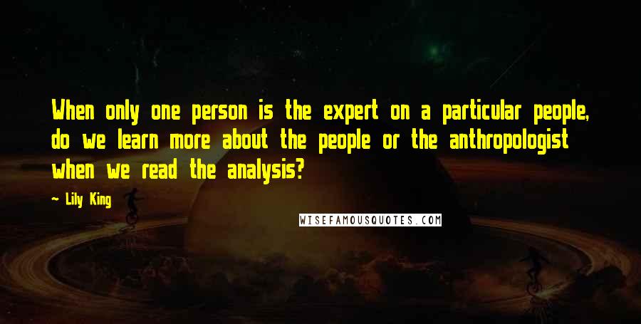 Lily King Quotes: When only one person is the expert on a particular people, do we learn more about the people or the anthropologist when we read the analysis?