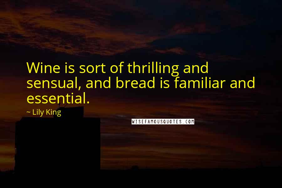 Lily King Quotes: Wine is sort of thrilling and sensual, and bread is familiar and essential.