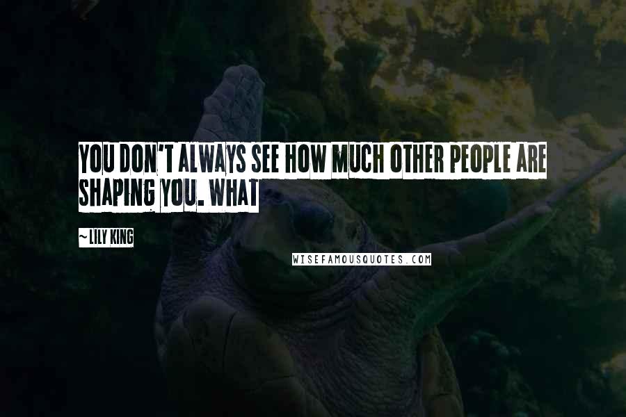 Lily King Quotes: You don't always see how much other people are shaping you. What