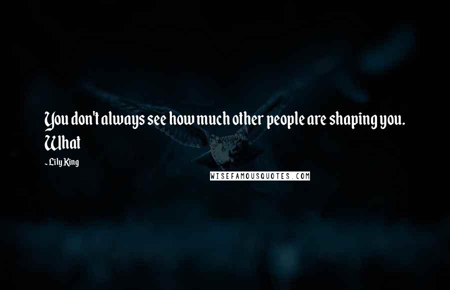 Lily King Quotes: You don't always see how much other people are shaping you. What