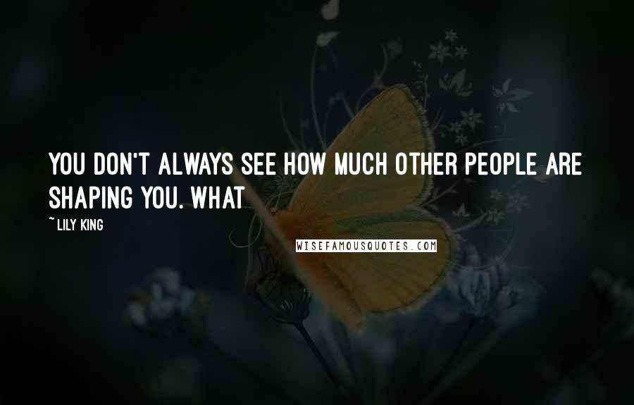 Lily King Quotes: You don't always see how much other people are shaping you. What