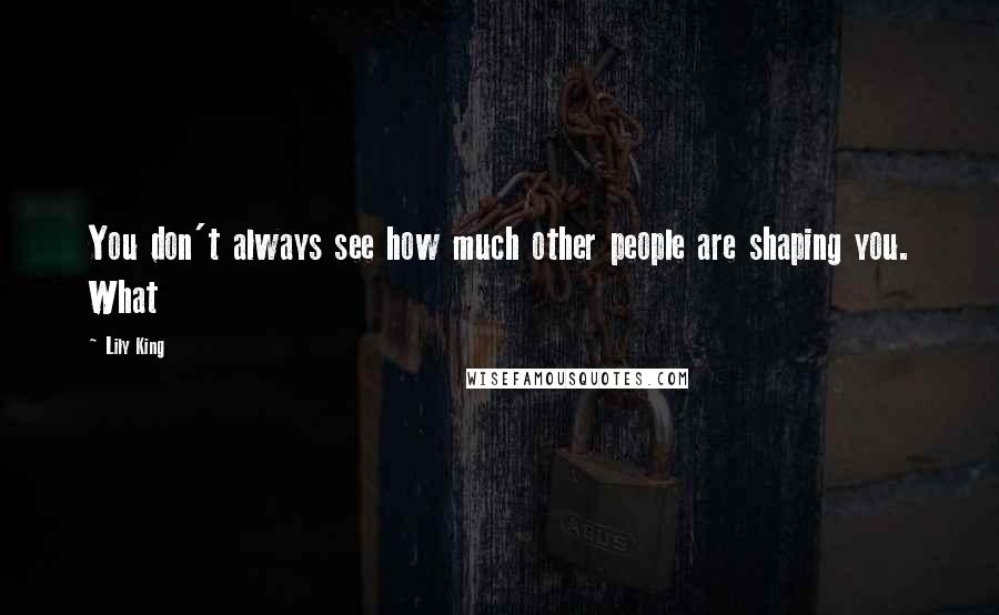 Lily King Quotes: You don't always see how much other people are shaping you. What