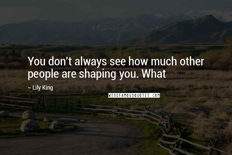 Lily King Quotes: You don't always see how much other people are shaping you. What