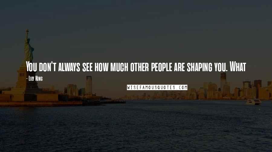 Lily King Quotes: You don't always see how much other people are shaping you. What