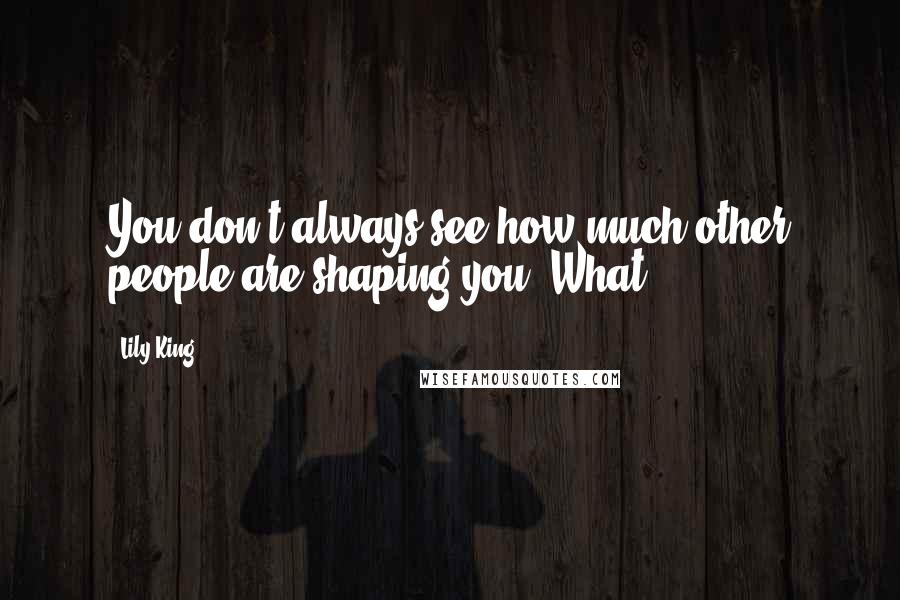 Lily King Quotes: You don't always see how much other people are shaping you. What