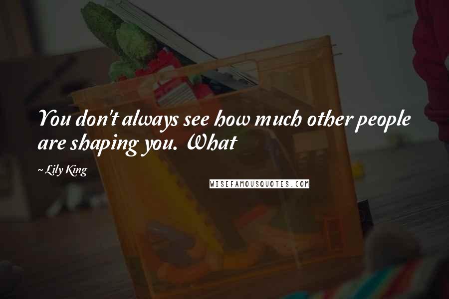 Lily King Quotes: You don't always see how much other people are shaping you. What