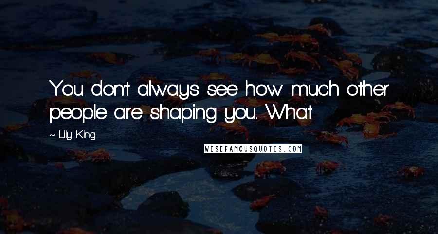 Lily King Quotes: You don't always see how much other people are shaping you. What