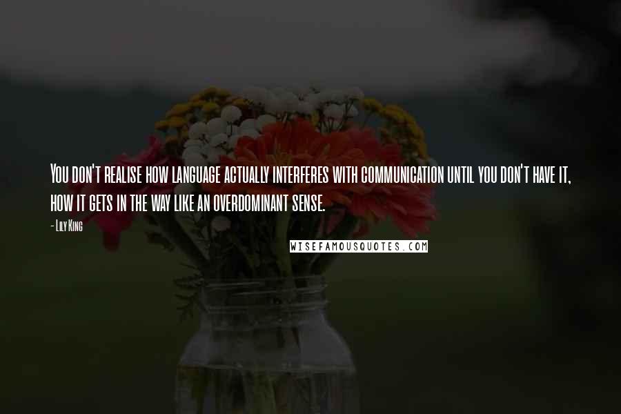 Lily King Quotes: You don't realise how language actually interferes with communication until you don't have it, how it gets in the way like an overdominant sense.