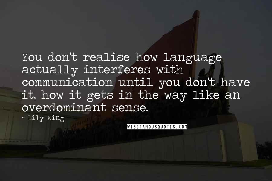 Lily King Quotes: You don't realise how language actually interferes with communication until you don't have it, how it gets in the way like an overdominant sense.