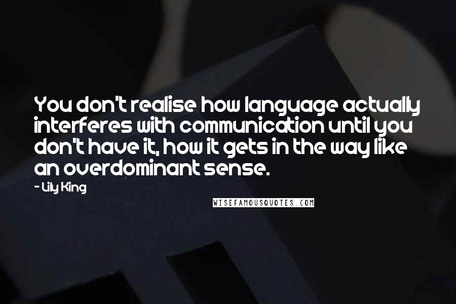 Lily King Quotes: You don't realise how language actually interferes with communication until you don't have it, how it gets in the way like an overdominant sense.