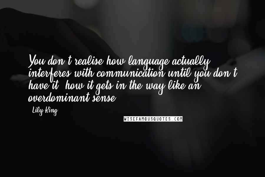 Lily King Quotes: You don't realise how language actually interferes with communication until you don't have it, how it gets in the way like an overdominant sense.