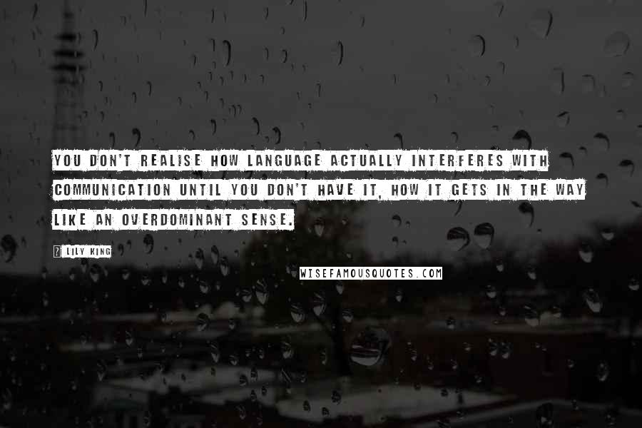 Lily King Quotes: You don't realise how language actually interferes with communication until you don't have it, how it gets in the way like an overdominant sense.