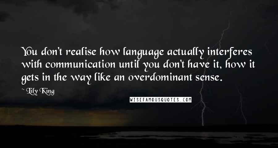 Lily King Quotes: You don't realise how language actually interferes with communication until you don't have it, how it gets in the way like an overdominant sense.