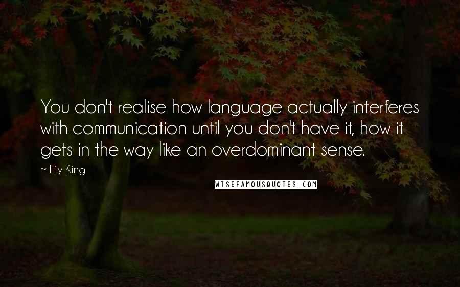 Lily King Quotes: You don't realise how language actually interferes with communication until you don't have it, how it gets in the way like an overdominant sense.