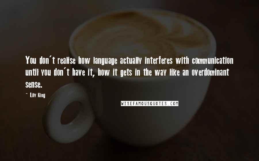 Lily King Quotes: You don't realise how language actually interferes with communication until you don't have it, how it gets in the way like an overdominant sense.