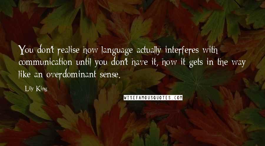 Lily King Quotes: You don't realise how language actually interferes with communication until you don't have it, how it gets in the way like an overdominant sense.